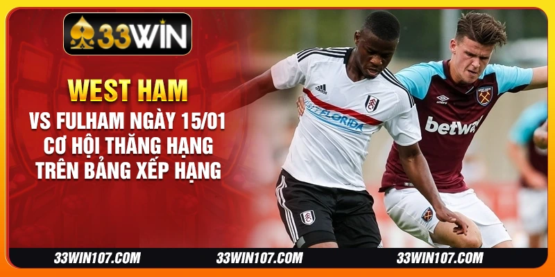 West Ham vs Fulham ngày 15/01 - Cơ hội thăng hạng trên bảng xếp hạng